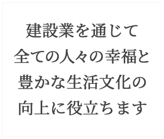 建設業を通じて全ての人々の幸福と豊かな生活文化の向上に役立ちます